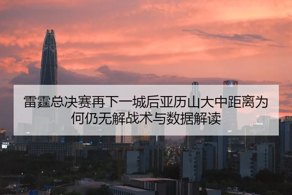 雷霆总决赛再下一城后亚历山大中距离为何仍无解战术与数据解读